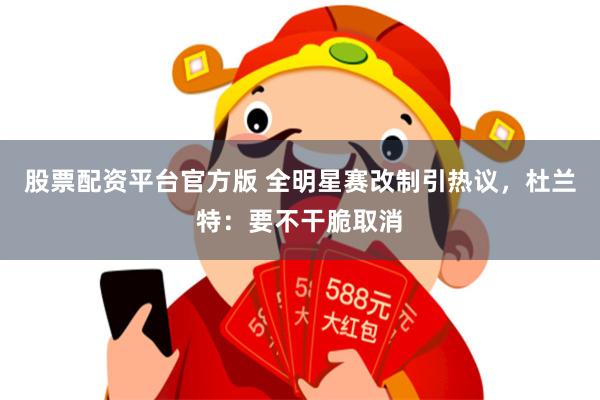 股票配资平台官方版 全明星赛改制引热议，杜兰特：要不干脆取消