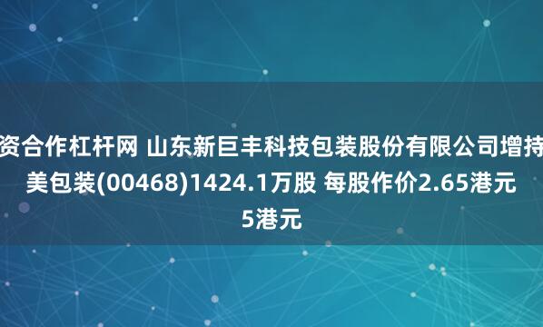 配资合作杠杆网 山东新巨丰科技包装股份有限公司增持纷美包装(00468)1424.1万股 每股作价2.65港元