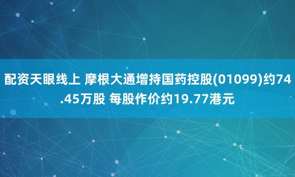 配资天眼线上 摩根大通增持国药控股(01099)约74.45万股 每股作价约19.77港元