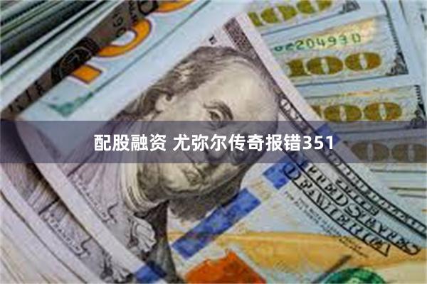 配股融资 尤弥尔传奇报错351