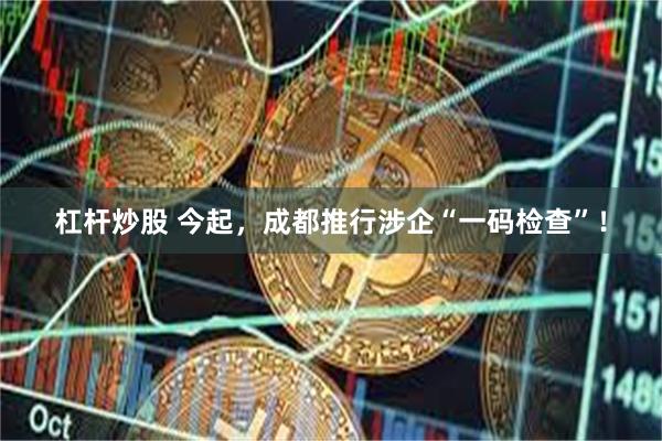 杠杆炒股 今起，成都推行涉企“一码检查”！