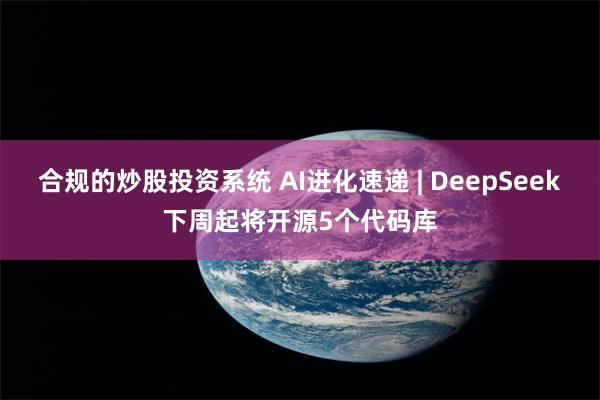 合规的炒股投资系统 AI进化速递 | DeepSeek下周起将开源5个代码库