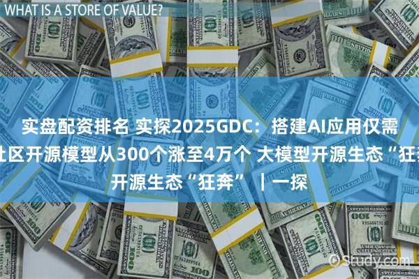 实盘配资排名 实探2025GDC：搭建AI应用仅需三行代码 社区开源模型从300个涨至4万个 大模型开源生态“狂奔” ｜一探