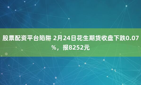 股票配资平台陷阱 2月24日花生期货收盘下跌0.07%，报8252元