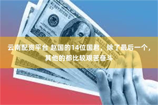 云南配资平台 赵国的14位国君，除了最后一个，其他的都比较艰苦奋斗