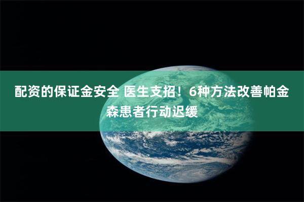 配资的保证金安全 医生支招！6种方法改善帕金森患者行动迟缓