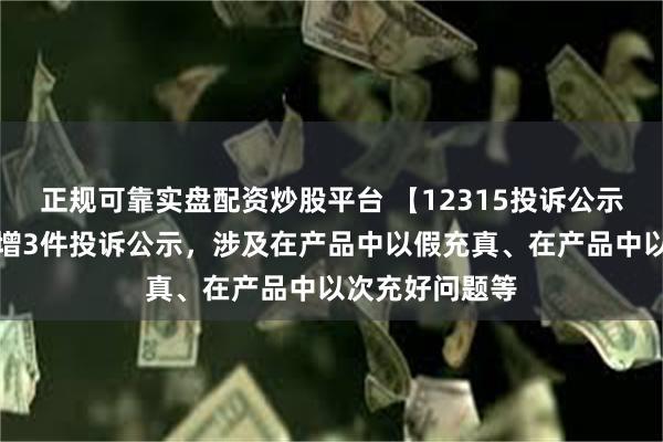 正规可靠实盘配资炒股平台 【12315投诉公示】重庆百货新增3件投诉公示，涉及在产品中以假充真、在产品中以次充好问题等