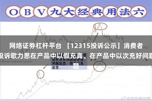 网络证劵杠杆平台 【12315投诉公示】消费者投诉歌力思在产品中以假充真、在产品中以次充好问题