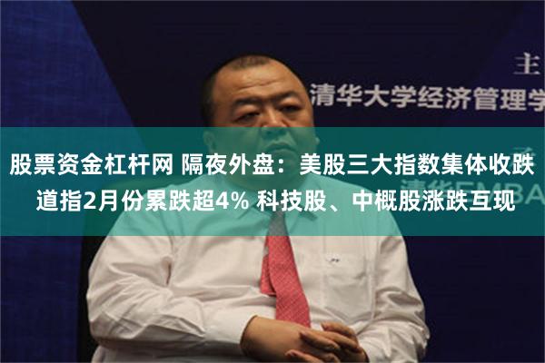 股票资金杠杆网 隔夜外盘：美股三大指数集体收跌 道指2月份累跌超4% 科技股、中概股涨跌互现