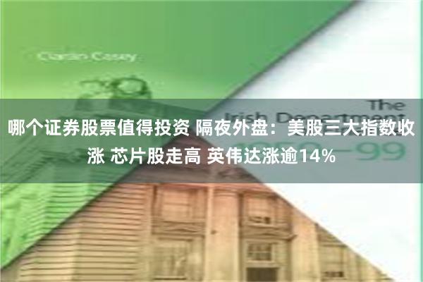 哪个证券股票值得投资 隔夜外盘：美股三大指数收涨 芯片股走高 英伟达涨逾14%