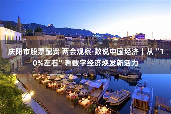 庆阳市股票配资 两会观察·数说中国经济丨从“10%左右”看数字经济焕发新活力