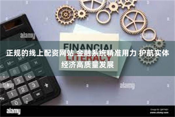 正规的线上配资网站 金融系统精准用力 护航实体经济高质量发展