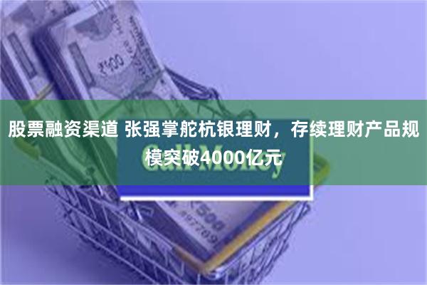 股票融资渠道 张强掌舵杭银理财，存续理财产品规模突破4000亿元