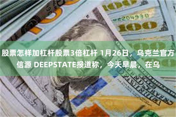 股票怎样加杠杆股票3倍杠杆 1月26日，乌克兰官方信源 DEEPSTATE报道称，今天早晨，在乌