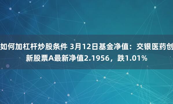 如何加杠杆炒股条件 3月12日基金净值：交银医药创新股票A最新净值2.1956，跌1.01%