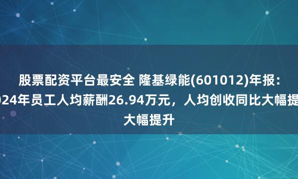 股票配资平台最安全 隆基绿能(601012)年报：2024年员工人均薪酬26.94万元，人均创收同比大幅提升