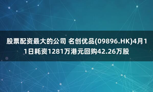 股票配资最大的公司 名创优品(09896.HK)4月11日耗资1281万港元回购42.26万股