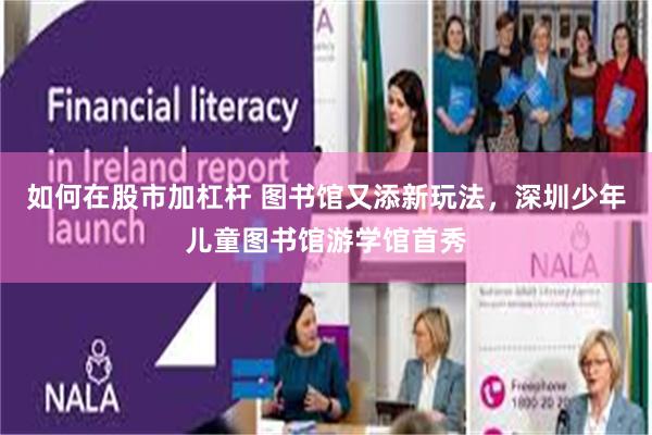 如何在股市加杠杆 图书馆又添新玩法，深圳少年儿童图书馆游学馆首秀