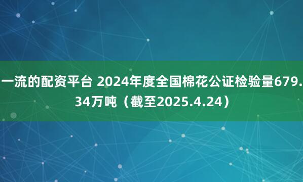 一流的配资平台 2024年度全国棉花公证检验量679.34万吨（截至2025.4.24）