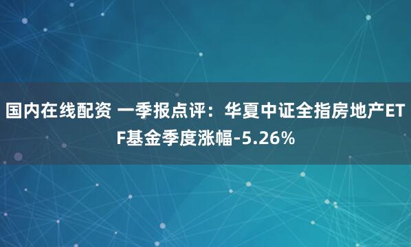 国内在线配资 一季报点评：华夏中证全指房地产ETF基金季度涨幅-5.26%
