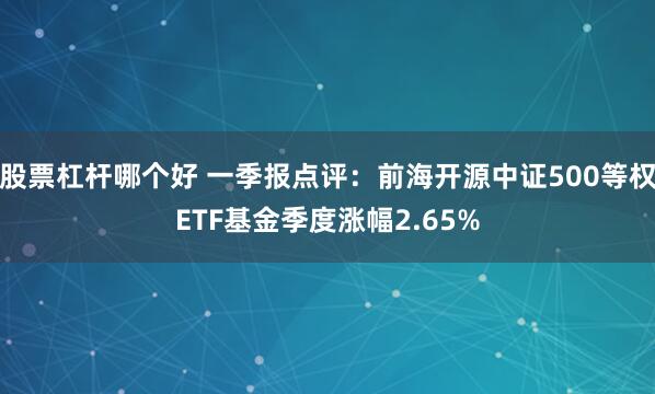股票杠杆哪个好 一季报点评：前海开源中证500等权ETF基金季度涨幅2.65%