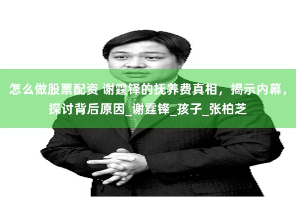 怎么做股票配资 谢霆铎的抚养费真相，揭示内幕，探讨背后原因_谢霆锋_孩子_张柏芝