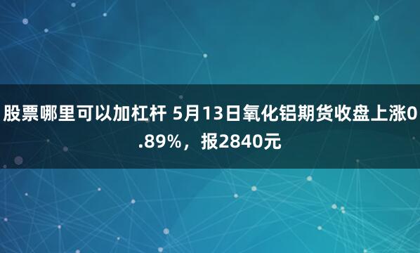 股票哪里可以加杠杆 5月13日氧化铝期货收盘上涨0.89%，报2840元