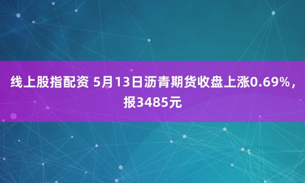 线上股指配资 5月13日沥青期货收盘上涨0.69%，报3485元