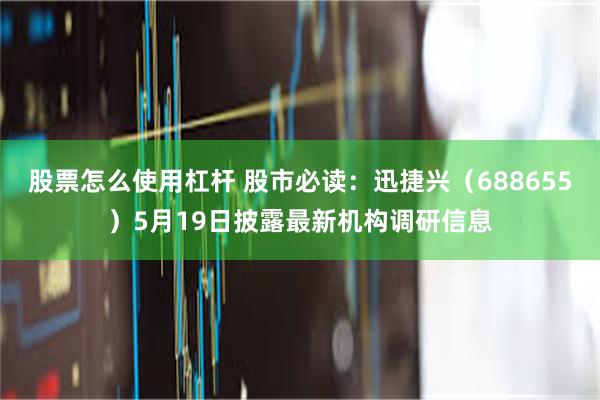 股票怎么使用杠杆 股市必读：迅捷兴（688655）5月19日披露最新机构调研信息