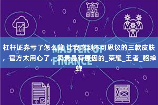杠杆证券亏了怎么算 让我感到不可思议的三款皮肤，官方太用心了，卖贵是有原因的_荣耀_王者_貂蝉