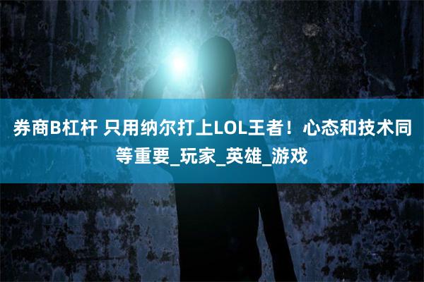 券商B杠杆 只用纳尔打上LOL王者！心态和技术同等重要_玩家_英雄_游戏