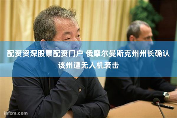 配资资深股票配资门户 俄摩尔曼斯克州州长确认该州遭无人机袭击