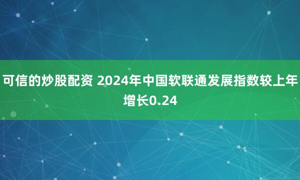 可信的炒股配资 2024年中国软联通发展指数较上年增长0.24