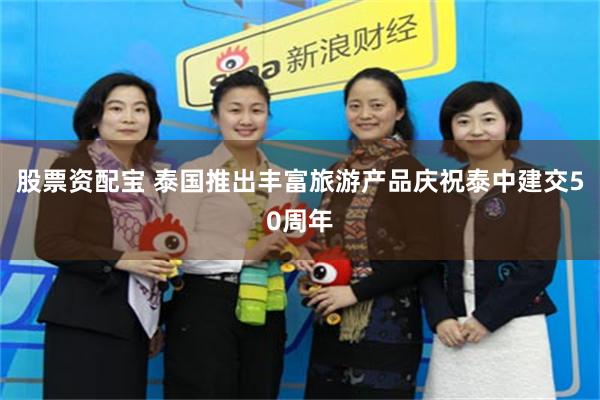 股票资配宝 泰国推出丰富旅游产品庆祝泰中建交50周年