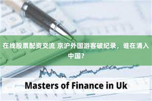 在线股票配资交流 京沪外国游客破纪录，谁在涌入中国？