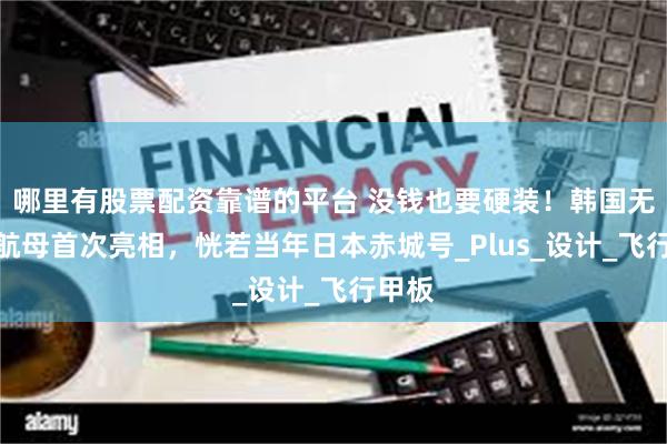 哪里有股票配资靠谱的平台 没钱也要硬装！韩国无人机航母首次亮相，恍若当年日本赤城号_Plus_设计_飞行甲板