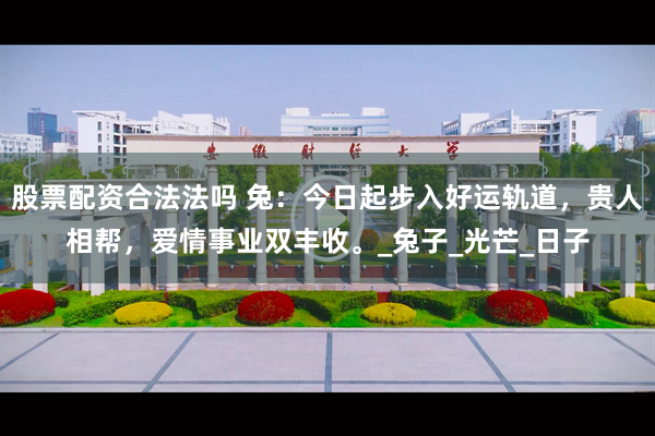 股票配资合法法吗 兔：今日起步入好运轨道，贵人相帮，爱情事业双丰收。_兔子_光芒_日子