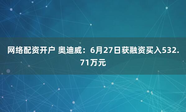 网络配资开户 奥迪威：6月27日获融资买入532.71万元