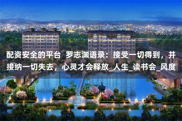 配资安全的平台  罗志渊语录：接受一切得到，并接纳一切失去，心灵才会释放_人生_读书会_风度
