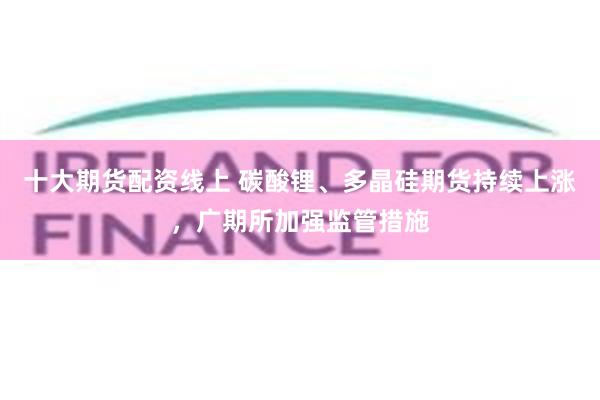 十大期货配资线上 碳酸锂、多晶硅期货持续上涨，广期所加强监管措施