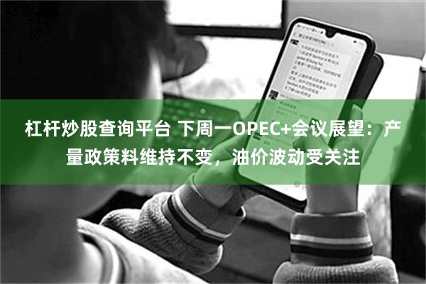 杠杆炒股查询平台 下周一OPEC+会议展望：产量政策料维持不变，油价波动受关注