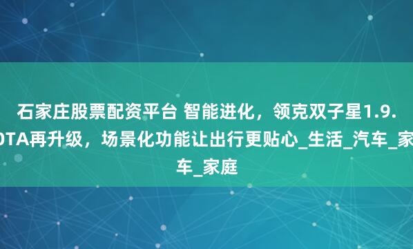 石家庄股票配资平台 智能进化，领克双子星1.9.0OTA再升级，场景化功能让出行更贴心_生活_汽车_家庭