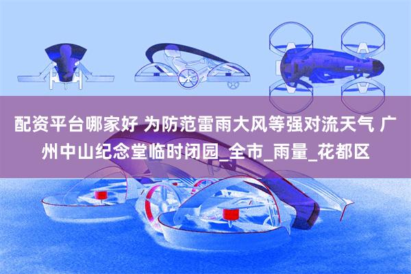 配资平台哪家好 为防范雷雨大风等强对流天气 广州中山纪念堂临时闭园_全市_雨量_花都区