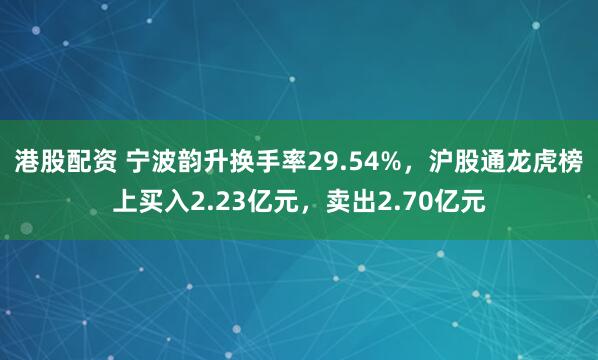 港股配资 宁波韵升换手率29.54%，沪股通龙虎榜上买入2.23亿元，卖出2.70亿元