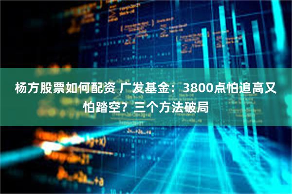 杨方股票如何配资 广发基金：3800点怕追高又怕踏空？三个方法破局