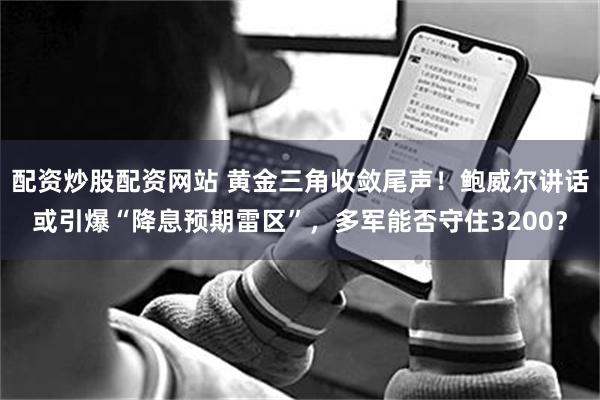 配资炒股配资网站 黄金三角收敛尾声!鲍威尔讲话或引爆“降息预期雷区”,多军能否守住3200?