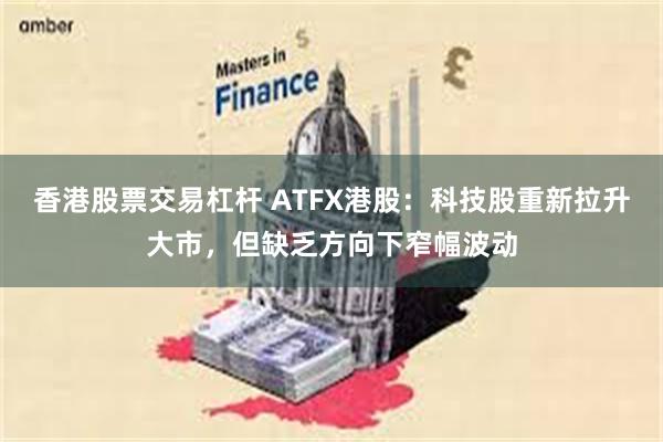 香港股票交易杠杆 ATFX港股:科技股重新拉升大市,但缺乏方向下窄幅波动