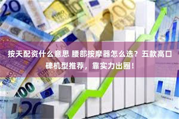 按天配资什么意思 腰部按摩器怎么选?五款高口碑机型推荐,靠实力出圈!