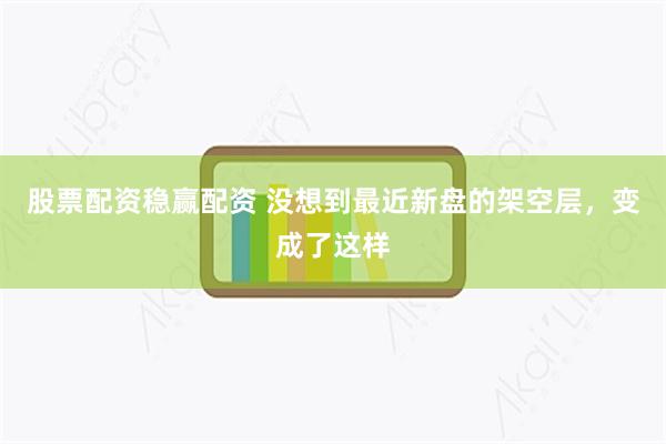 股票配资稳赢配资 没想到最近新盘的架空层,变成了这样
