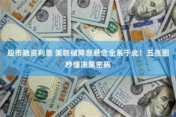 股市融资利息 美联储降息悬念全系于此!五张图秒懂决策密码